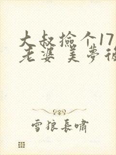 大叔捡个17岁老婆 美梦后却想哭