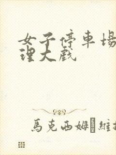 女子停车场现伦理大戏