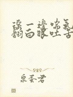 瑶一边喘气一边翻白眼吐舌头