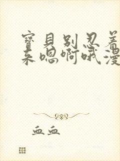 宝贝别忍着喷出来嗯啊哦漫画