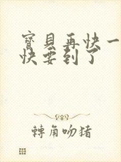 宝贝再快一点我快要到了