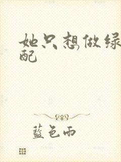 她只想做绿茶女配