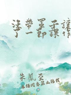 没带罩子让他c了一节课作文免费