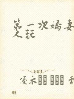 第一次娇妻让别人玩