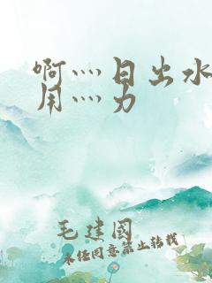 啊灬日出水了灬用灬力
