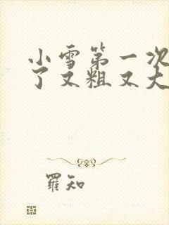 小雪第一次尝到了又粗又大视频