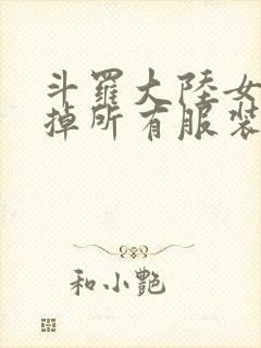 斗罗大陆女生去掉所有服装网站