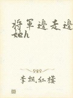 将军边走边挺进她h