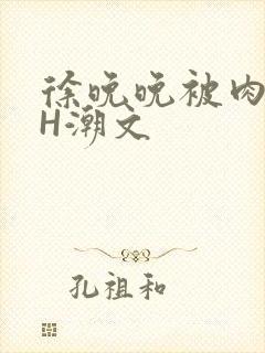 徐晚晚被肉干高H潮文