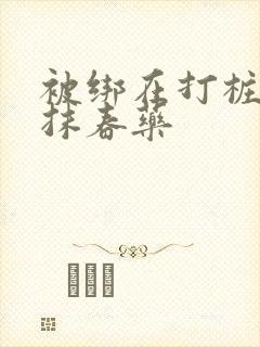 被绑在打桩机上抹春药