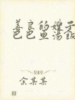 善良的嫂子3字巴巴鱼汤饭惹人妈妈多够不