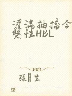 灌满抽搐合不拢双性HBL