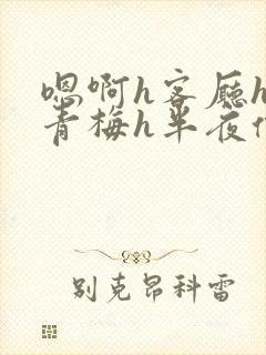 嗯啊h客厅hh青梅h半夜偷爬窗