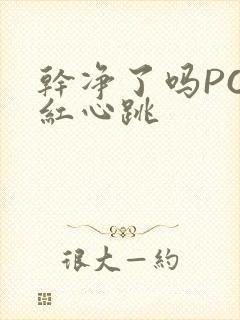 干净了吗PO脸红心跳