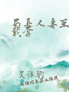 局长人妻互换不戴套