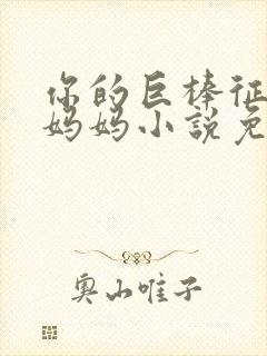 你的巨棒征服了妈妈小说免费阅读