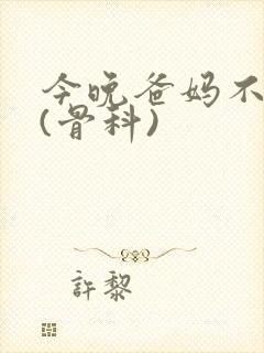 今晚爸妈不在家(骨科)