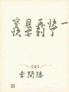 宝贝再快一点我快要到了