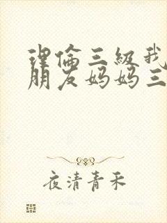 理伦三级我的女朋友妈妈三