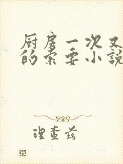 厨房一次又一次的索要小说