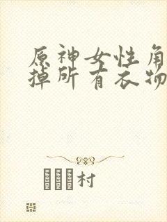 原神女性角色去掉所有衣物XMAN闭眼害羞