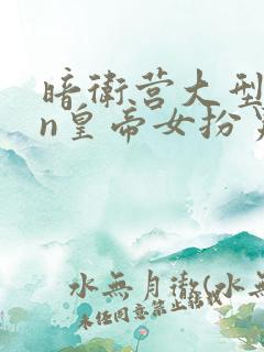 暗卫营大型hpn皇帝女扮男装