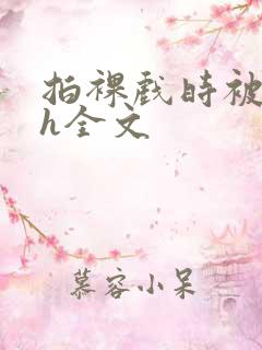 拍裸戏时被c了h全文