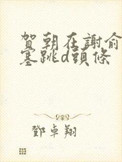 贺朝在谢俞里面塞跳d头条