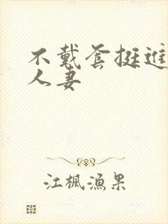 不戴套挺进朋友人妻