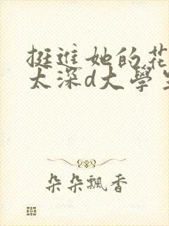 挺进她的花苞啊太深d大学生