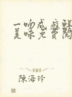 一吻成瘾鲜妻太美味免费阅读