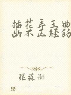 插花弄玉曲径探幽不正经的意思