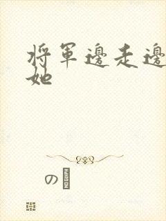 将军边走边挺进她