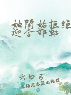 她开始拒绝慢迎迎合邯郸