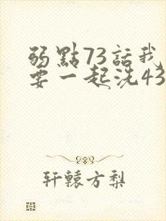 弱点73话我也要一起洗43321