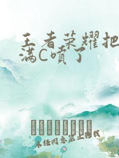 王者荣耀把姬小满C喷了