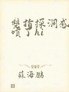 双指探洞感觉要喷了hi