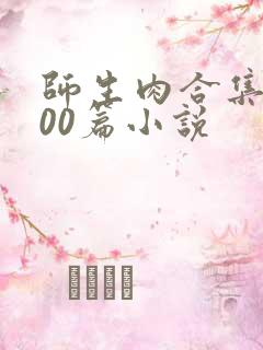 师生肉合集乱500篇小说