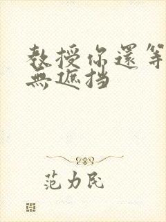 教授你还等什么无遮挡