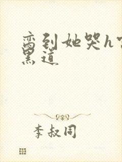 脔到她哭h宫交黑道