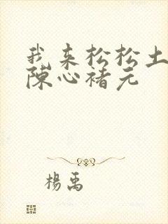 我来松松土全文陈心褚元