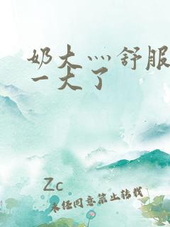 奶大灬舒服灬太一大了