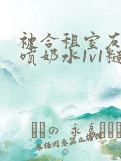 被合租室友高h喷奶水1v1糙汉