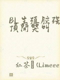 BL生殖腔强制顶开哭叫