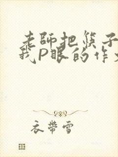 老师把筷子放进我P眼的作文