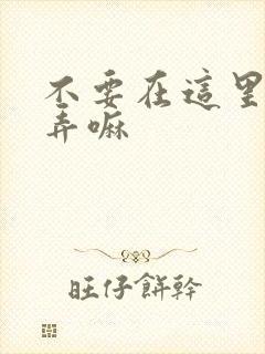 不要在这里回家弄嘛