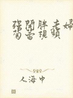 强开胖老妇后门菊蕾视频