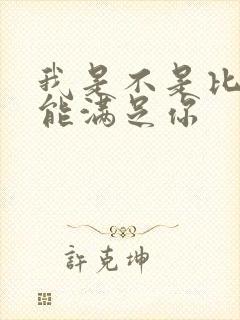 我是不是比他更能满足你