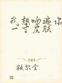 我想吻遍你的每一寸皮肤