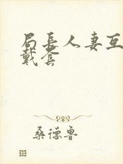 局长人妻互换不戴套